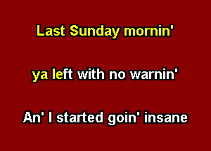 Last Sunday mornin'

ya left with no warnin'

An' I started goin' insane