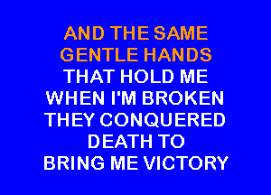 AND THE SAME
GENTLE HANDS
THAT HOLD ME
WHEN I'M BROKEN
THEY CONQUERED
DEATH TO

BRING ME VICTORY l