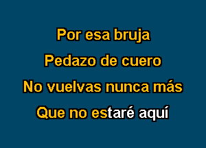 Por esa bruja
Pedazo de cuero

No vuelvas nunca mas

Que no estaria aqui