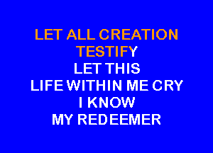 LET ALL CREATION
TESTIFY
LET THIS
LIFEWITHIN ME CRY
I KNOW
MY REDEEMER