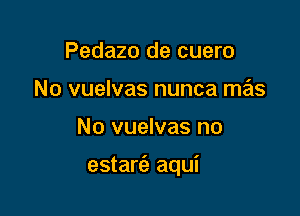 Pedazo de cuero
No vuelvas nunca mas

No vuelvas no

estarc'e aqui