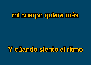 mi cuerpo quiere me'ls

Y caando siento el ritmo