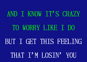 AND I KNOW ITIS CRAZY
T0 WORRY LIKE I DO
BUT I GET THIS FEELING
THAT IIM LOSINI YOU