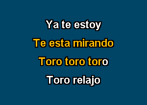 Ya te estoy
Te esta mirando

Toro toro toro

Toro relajo