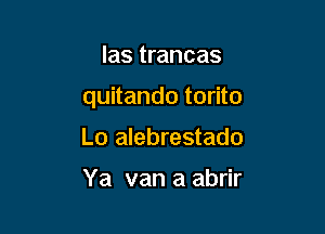 las trancas

quitando torito

Lo alebrestado

Ya van a abrir