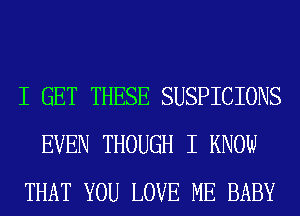 I GET THESE SUSPICIONS
EVEN THOUGH I KNOW
THAT YOU LOVE ME BABY