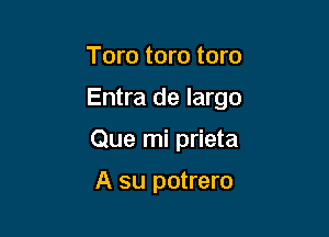 Toro toro toro

Entra de largo

Que mi prieta

A su potrero