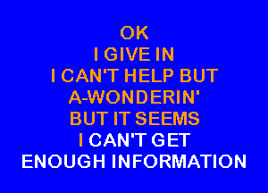 OK
I GIVE IN
I CAN'T HELP BUT
A-WONDERIN'
BUT IT SEEMS
I CAN'T GET
ENOUGH INFORMATION