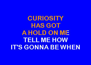 CURIOSITY
HAS GOT

A HOLD ON ME
TELL ME HOW
IT'S GONNA BEWHEN