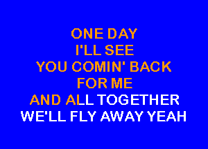 ONE DAY
I'LL SEE
YOU COMIN' BACK

FOR ME
AND ALL TOGETH ER
WE'LL FLY AWAY YEAH