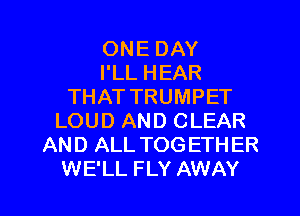 ONE DAY
I'LL HEAR
THAT TRUMPET
LOUD AND CLEAR
AND ALL TOGETHER

WE'LL FLY AWAY l