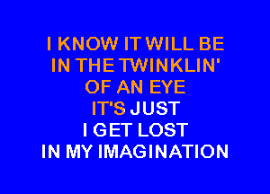 I KNOW IT WILL BE
IN THETWINKLIN'
OF AN EYE

IT'S JUST
I GET LOST
IN MY IMAGINATION