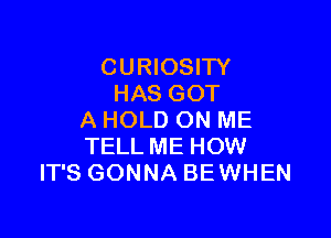 CURIOSITY
HAS GOT

A HOLD ON ME
TELL ME HOW
IT'S GONNA BEWHEN