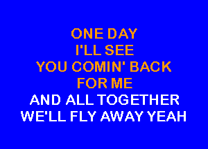 ONE DAY
I'LL SEE
YOU COMIN' BACK

FOR ME
AND ALL TOGETH ER
WE'LL FLY AWAY YEAH