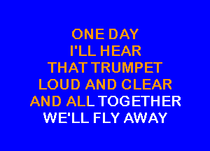 ONE DAY
I'LL HEAR
THAT TRUMPET
LOUD AND CLEAR
AND ALL TOGETHER

WE'LL FLY AWAY l