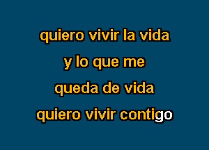 quiero vivir la Vida
y lo que me
queda de Vida

quiero vivir contigo