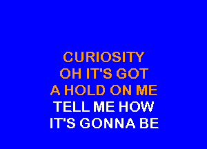 CURIOSITY
OH IT'S GOT

A HOLD ON ME
TELL ME HOW
IT'S GONNA BE