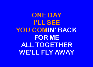 ONE DAY
I'LL SEE
YOU COMIN' BACK

FOR ME
ALL TOG ETH ER
WE'LL FLY AWAY