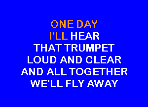 ONE DAY
I'LL HEAR
THAT TRUMPET
LOUD AND CLEAR
AND ALL TOGETHER

WE'LL FLY AWAY l