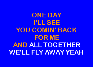 ONE DAY
I'LL SEE
YOU COMIN' BACK

FOR ME
AND ALL TOGETH ER
WE'LL FLY AWAY YEAH