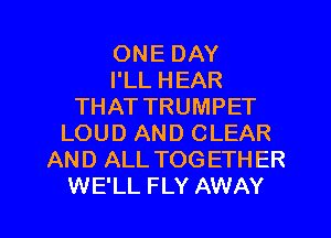 ONE DAY
I'LL HEAR
THAT TRUMPET
LOUD AND CLEAR
AND ALL TOGETHER

WE'LL FLY AWAY l