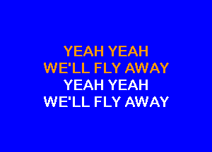 YEAH YEAH
WE'LL FLY AWAY

YEAH YEAH
WE'LL FLY AWAY