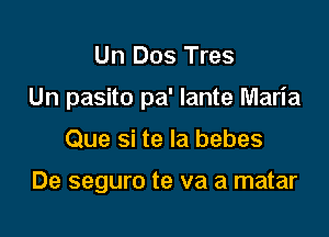 Un Dos Tres

Un pasito pa' Iante Maria

Que si te la bebes

De seguro te va a matar