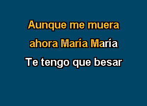 Aunque me muera
ahora Maria Maria

Te tengo que besar