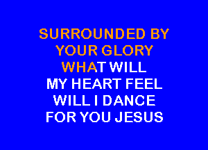 SURROUNDED BY
YOUR GLORY
WHATWILL

MY HEART FEEL
WILLI DANCE
FOR YOU JESUS