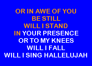 OR IN AWE OF YOU
BE STILL
WILL I STAND
IN YOUR PRESENCE
OR TO MY KNEES
WILLI FALL
WILL I SING HALLELUJAH