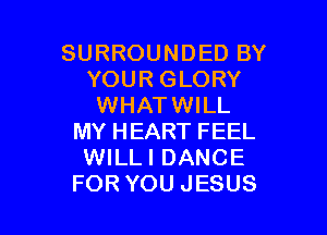SURROUNDED BY
YOUR GLORY
WHATWILL

MY HEART FEEL
WILLI DANCE
FOR YOU JESUS