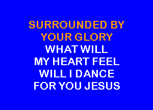 SURROUNDED BY
YOUR GLORY
WHATWILL

MY HEART FEEL
WILLI DANCE
FOR YOU JESUS