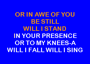 OR IN AWE OF YOU
BE STILL
WILL I STAND
IN YOUR PRESENCE
OR TO MY KNEES-A
WILLI FALLWILL I SING