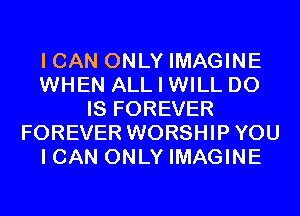 I CAN ONLY IMAGINE
WHEN ALL I WILL DO
IS FOREVER
FOREVER WORSHIPYOU
I CAN ONLY IMAGINE