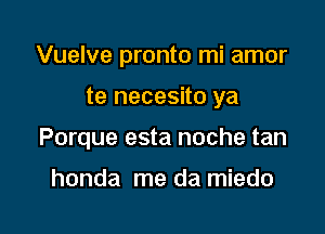 Vuelve pronto mi amor

te necesito ya

Porque esta noche tan

honda me da miedo