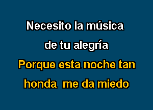 Necesito la masica

de tu alegria

Porque esta noche tan

honda me da miedo