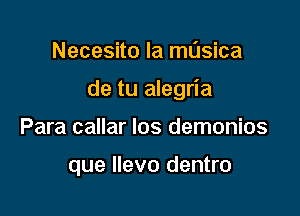 Necesito la masica

de tu alegria

Para callar los demonios

que llevo dentro