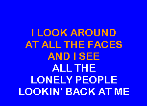 I LOOK AROUND
AT ALL THE FAC ES
AND I SEE
ALL THE
LONELY PEOPLE

LOOKIN' BACK AT ME I