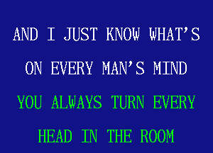 AND I JUST KNOW WHATS
ON EVERY MAWS MIND
YOU ALWAYS TURN EVERY
HEAD IN THE ROOM