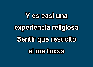 Y es casi una

experiencia religiosa

Sentir que resucito

si me tocas