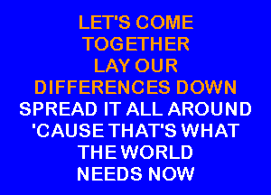 LET'S COME
TOGETHER
LAY OUR
DIFFERENCES DOWN
SPREAD IT ALL AROUND

'CAUSETHAT'S WHAT

THEWORLD

NEEDS NOW