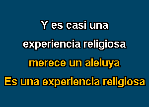 Y es casi una
experiencia religiosa
merece un aleluya

Es una experiencia religiosa