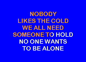 NOBODY
LIKES THE COLD
WE ALL NEED
SOMEONETO HOLD
NO ONEWANTS

TO BE ALONE l