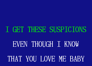 I GET THESE SUSPICIONS
EVEN THOUGH I KNOW
THAT YOU LOVE ME BABY