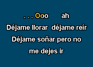 . Ooo ah

D6,jame llorar d(ejame reir

Dt'ejame sof1ar pero no

me dejes ir