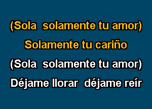 (Sola solamente tu amor)
Solamente tu cariflo
(Sola solamente tu amor)

Dtiljame llorar dtiljame reir