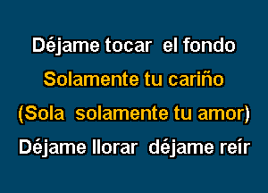 Dtizjametocar elfondo
Solamente tu cariflo
(Sola solamente tu amor)

Dtiljame llorar dtiljame reir