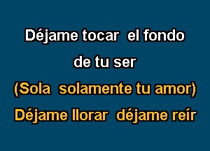 Dt'ajame tocar el fondo
de tu ser

(Sola solamente tu amor)

Dmame llorar d(ejame reir