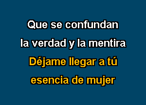 Que se confundan

la verdad y la mentira

Dt'ejame llegar a tu

esencia de mujer