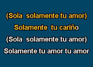 (Sola solamente tu amor)
Solamente tu cariflo
(Sola solamente tu amor)

Solamente tu amor tu amor